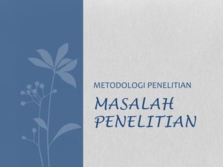 MASALAH
PENELITIAN
METODOLOGI PENELITIAN
 