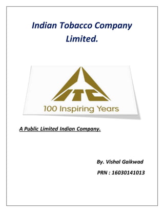 Indian Tobacco Company
Limited.
A Public Limited Indian Company.
By. Vishal Gaikwad
PRN : 16030141013
 