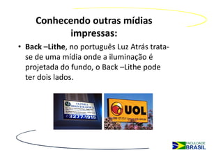 Conhecendo outras mídias
           impressas:
• Back –Lithe, no português Luz Atrás trata-
  se de uma mídia onde a iluminação é
  projetada do fundo, o Back –Lithe pode
  ter dois lados.
 