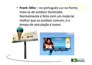 • Front- lithe – no português Luz na frente,
  trata-se de outdoor iluminado.
  Normalmente é feito com um material
  melhor que os outdoor comum, é o
  tempo de veiculação é maior.
 