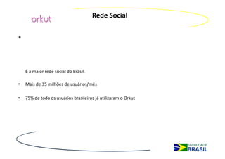 Rede Social

•


    É a maior rede social do Brasil.

•   Mais de 35 milhões de usuários/mês

•   75% de todo os usuários brasileiros já utilizaram o Orkut
 