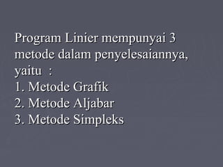 Program Linier mempunyai 3Program Linier mempunyai 3
metode dalam penyelesaiannya,metode dalam penyelesaiannya,
yaitu :yaitu :
1. Metode Grafik1. Metode Grafik
2. Metode Aljabar2. Metode Aljabar
3. Metode Simpleks3. Metode Simpleks
 