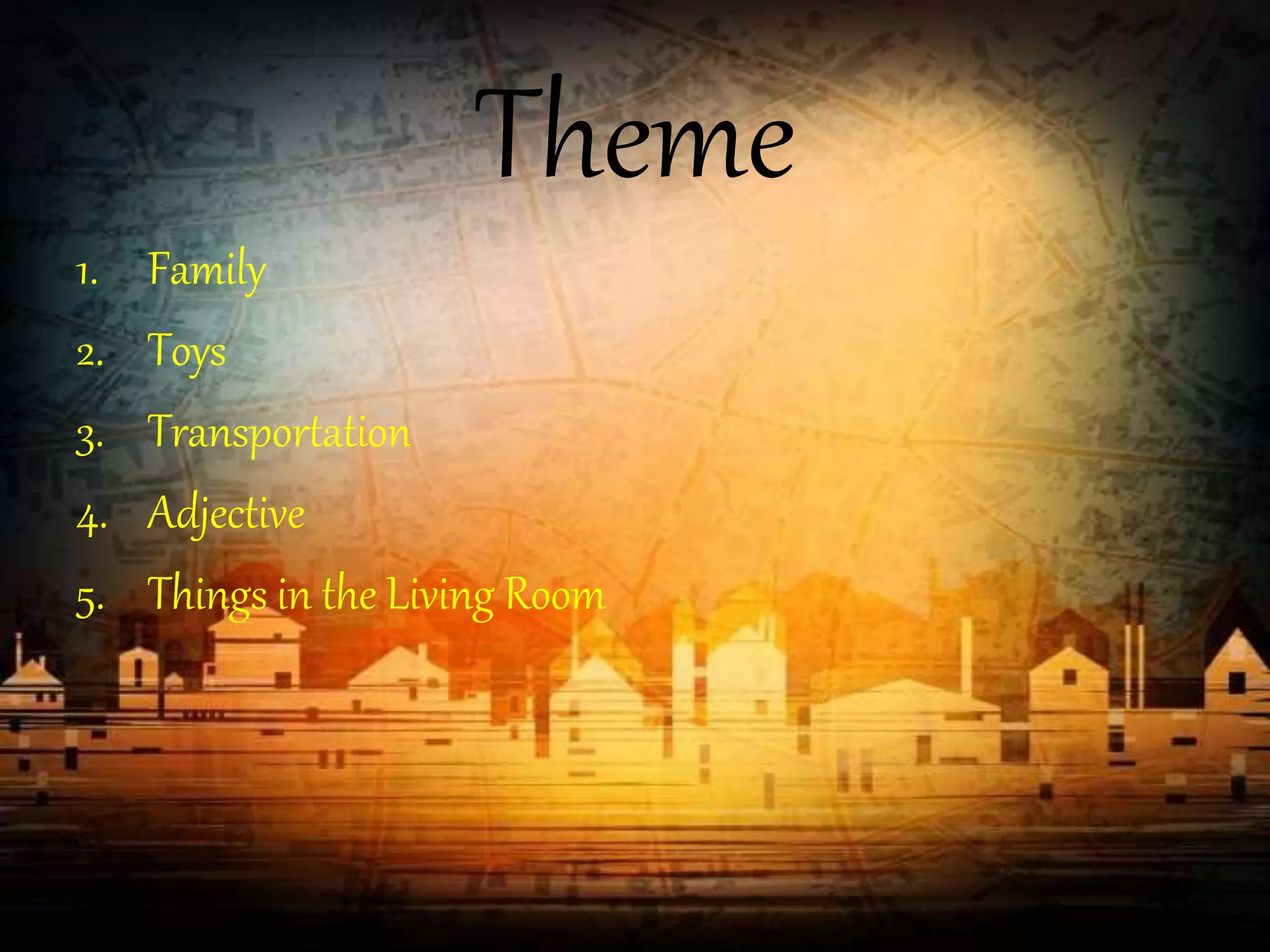 Theme
1. Family
2. Toys
3. Transportation
4. Adjective
5. Things in the Living Room