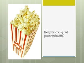 I had popcorn and chips and
peanuts total cost 12.87