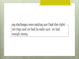 my challenges were making sue I had the right
servings and we had to make sure we had
enough money.