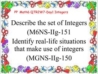 Describe the set of Integers
(M6NS-IIg-151
Identify real-life situations
that make use of integers
(MGNS-IIg-150
PP Math6 QTR2W7-Day1 Integers
 