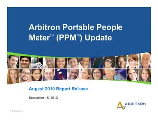 Arbitron Portable People
                                    TM      TM
                       Meter (PPM ) Update




                       August 2010 Report Release
                       September 15, 2010


© 2010 Arbitron Inc.
 