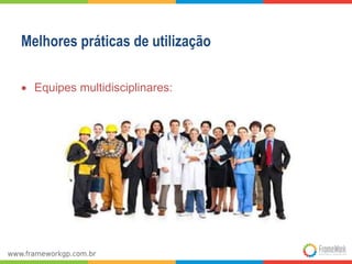 Melhores práticas de utilização
 Equipes multidisciplinares:
 