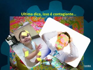 Ultima dica, isso é contagiante…
 