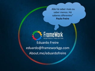 Eduardo Freire
eduardo@frameworkgp.com
About.me/eduardofreire
“Não há saber mais ou
saber menos: Há
saberes diferentes”
Paulo Freire
 