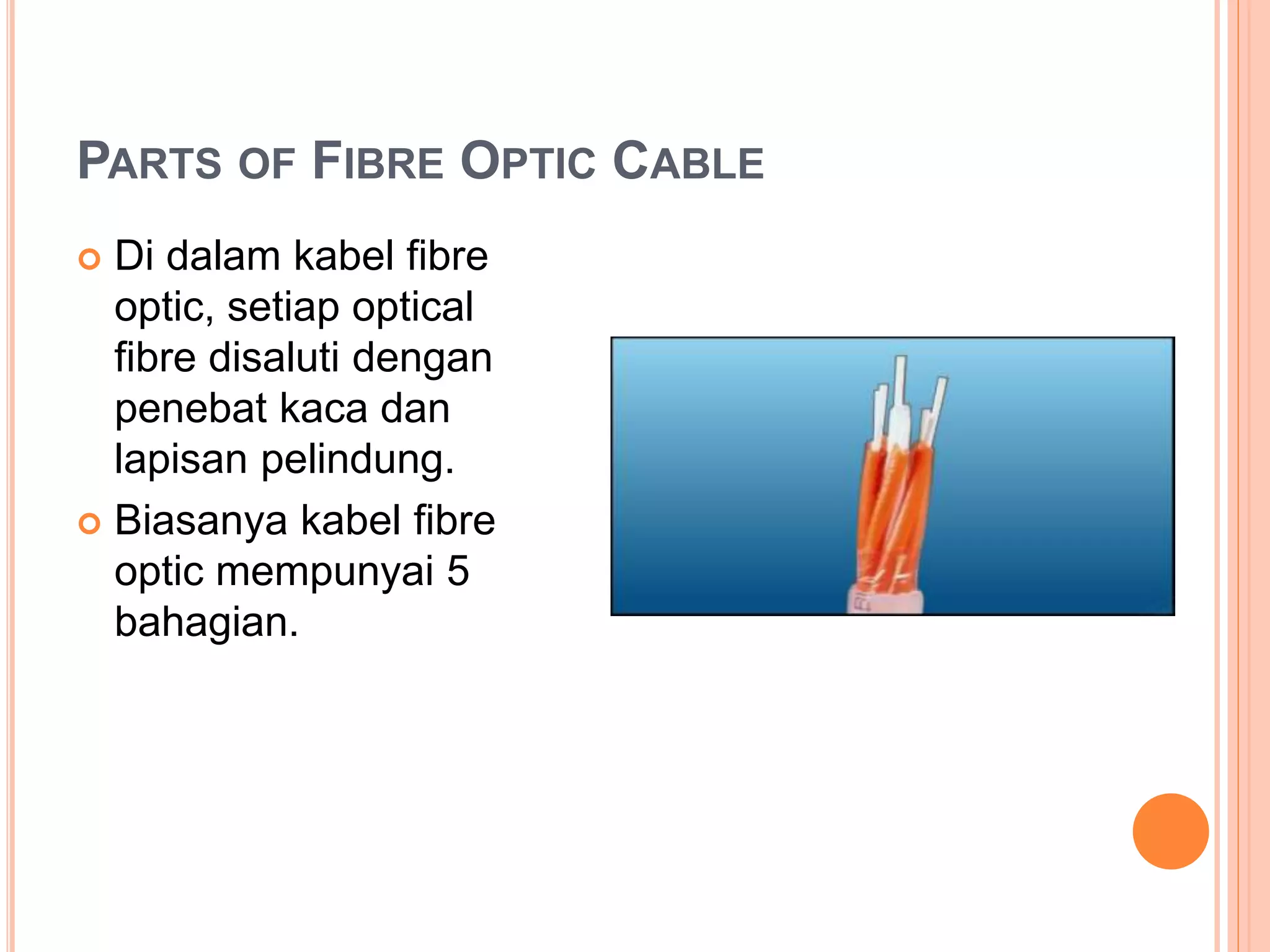 PARTS OF FIBRE OPTIC CABLE
 Di dalam kabel fibre
optic, setiap optical
fibre disaluti dengan
penebat kaca dan
lapisan pelindung.
 Biasanya kabel fibre
optic mempunyai 5
bahagian.
 