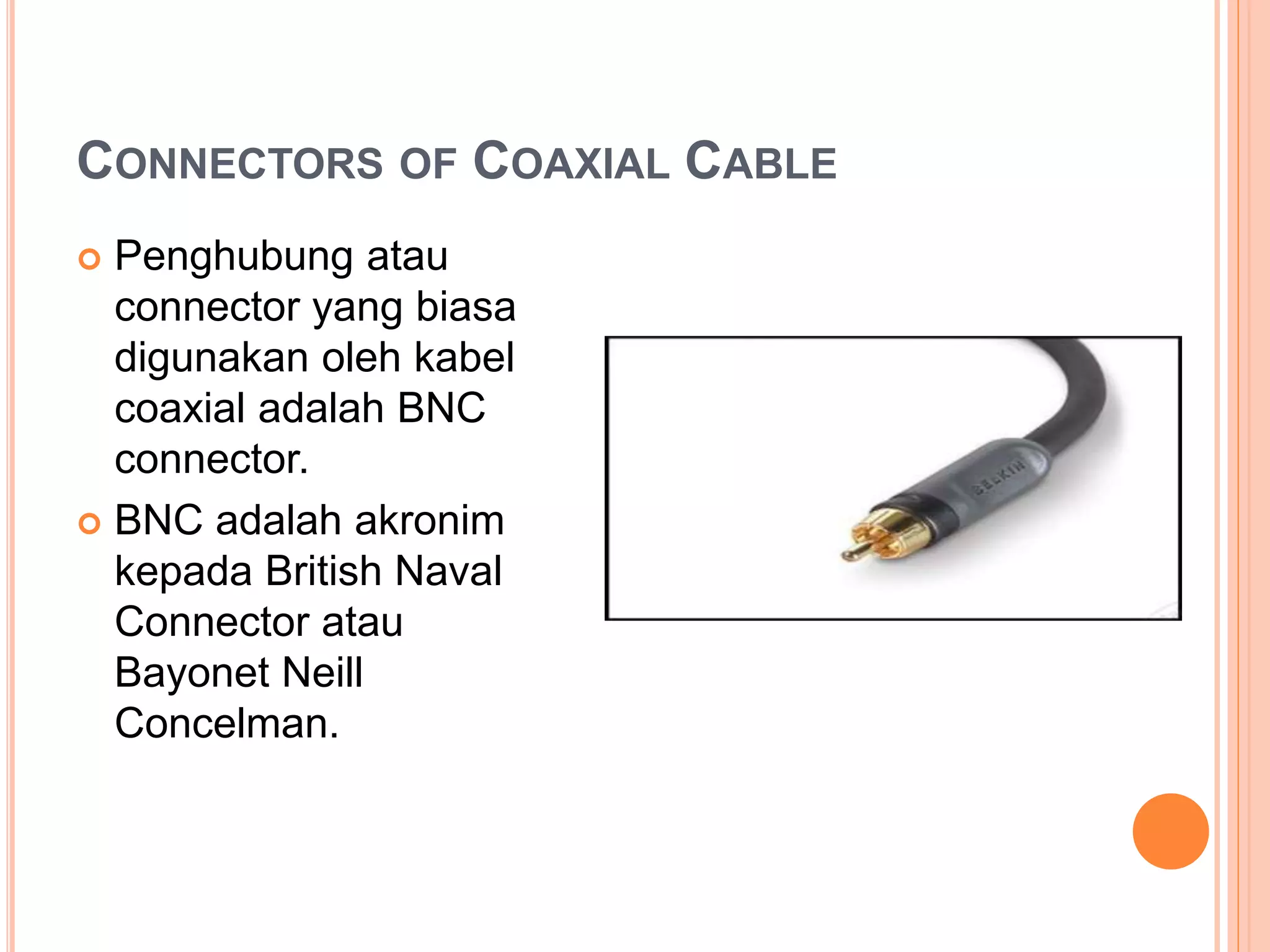 CONNECTORS OF COAXIAL CABLE
 Penghubung atau
connector yang biasa
digunakan oleh kabel
coaxial adalah BNC
connector.
 BNC adalah akronim
kepada British Naval
Connector atau
Bayonet Neill
Concelman.
 