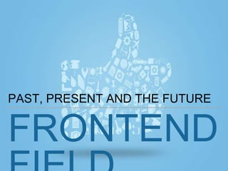 FRONTEND
PAST, PRESENT AND THE FUTURE
 