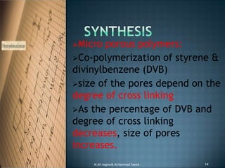 Micro porous polymers:
Co-polymerization of styrene &
divinylbenzene (DVB)
size of the pores depend on the
degree of cross linking
As the percentage of DVB and
degree of cross linking
decreases, size of pores
increases.
M.Ali Asghar& M.Hammad Saeed 14
 