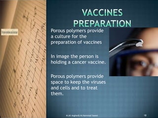 Porous polymers provide
a culture for the
preparation of vaccines
In image the person is
holding a cancer vaccine.
Porous polymers provide
space to keep the viruses
and cells and to treat
them.
M.Ali Asghar& M.Hammad Saeed 18
 