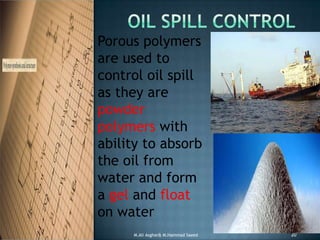 Porous polymers
are used to
control oil spill
as they are
powder
polymers with
ability to absorb
the oil from
water and form
a gel and float
on water
M.Ali Asghar& M.Hammad Saeed 20
 