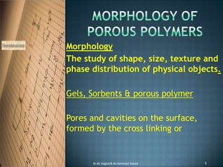 Morphology
The study of shape, size, texture and
phase distribution of physical objects.
Gels, Sorbents & porous polymer
Pores and cavities on the surface,
formed by the cross linking or
5M.Ali Asghar& M.Hammad Saeed
 
