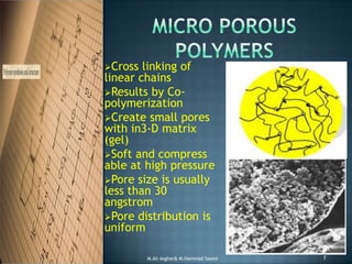 Cross linking of
linear chains
Results by Co-
polymerization
Create small pores
with in3-D matrix
(gel)
Soft and compress
able at high pressure
Pore size is usually
less than 30
angstrom
Pore distribution is
uniform
7M.Ali Asghar& M.Hammad Saeed
 