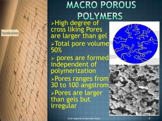 High degree of
cross liking Pores
are larger than gel
Total pore volume
50%
 pores are formed
independent of
polymerization
Pores ranges from
30 to 100 angstrom
Pores are larger
than gels but
irregular
8M.Ali Asghar& M.Hammad Saeed
 