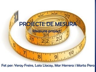 PROJECTE DE MESURA
Measure project

Fet per: Yeray Freire, Laia Llacay, Mar Herrera i Marta Pera

 