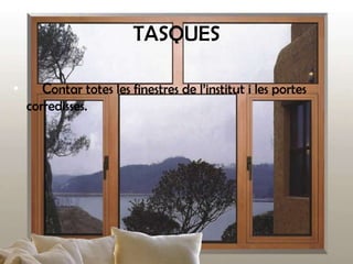 TASQUES
•

Contar totes les finestres de l’institut i les portes
corredisses.

 