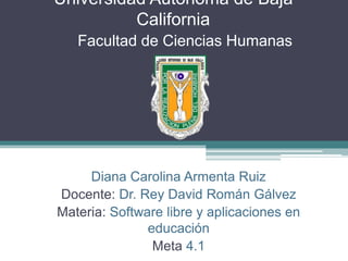Universidad Autónoma de Baja
California
Diana Carolina Armenta Ruiz
Docente: Dr. Rey David Román Gálvez
Materia: Software libre y aplicaciones en
educación
Meta 4.1
Facultad de Ciencias Humanas
 