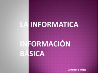 LA INFORMATICA
INFORMACIÓN
BÁSICA
Jennifer Benítez
 