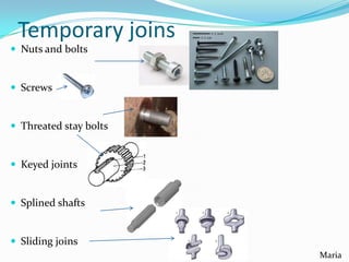 Temporary joins
 Nuts and bolts

 Screws

 Threated stay bolts

 Keyed joints

 Splined shafts

 Sliding joins
Maria

 