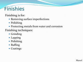 Finishies
Finishing is for:
 Removing surface imperfections
 Polishing
 Protecting metals from water and corrosion

Finishing techniques:
 Grinding
 Lapping
 Polishing

 Buffing
 Coatings

Marcel

 