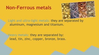 Non-Ferrous metals
Light and ultra-light metals: they are separated by
aluminum, magnesium and titanium.

Heavy metals: they are separated by:
lead, tin, zinc, copper, bronze, brass.

 
