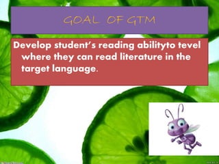 GOAL OF GTM
Develop student’s reading abilityto tevel
where they can read literature in the
target language.
 