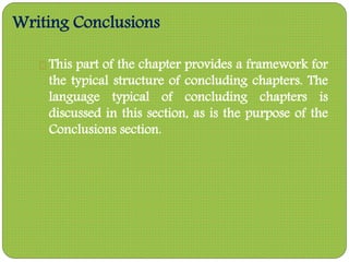 Writing Conclusions
This part of the chapter provides a framework for
the typical structure of concluding chapters. The
language typical of concluding chapters is
discussed in this section, as is the purpose of the
Conclusions section.
 