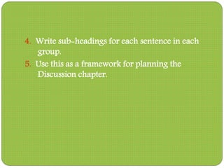4. Write sub-headings for each sentence in each
group.
5. Use this as a framework for planning the
Discussion chapter.
 