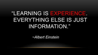 “LEARNING IS EXPERIENCE.
EVERYTHING ELSE IS JUST
INFORMATION.”
~Albert Einstein
 