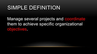 Manage several projects and coordinate
them to achieve specific organizational
objectives.
SIMPLE DEFINITION
 