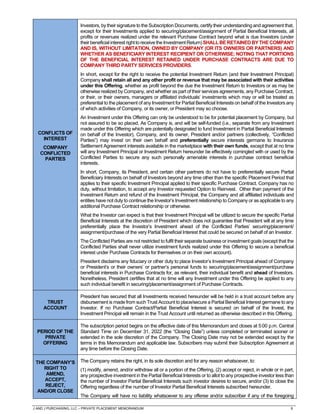 J AND J PURCHASING, LLC – PRIVATE PLACEMENT MEMORANDUM 9
CONFLICTS OF
INTEREST
COMPANY
CONFLICTED
PARTIES
Investors, by their signature to the Subscription Documents, certify their understanding and agreement that,
except for their Investments applied to securing/placement/assignment of Partial Beneficial Interests, all
profits or revenues realized under the relevant Purchase Contract beyond what is due Investors (under
their beneficial interest righttoreceivethe Investment Return) SHALL BE RETAINED BYTHECOMPANY
AND IS, WITHOUT LIMITATION, OWNED BY COMPANY (OR ITS OWNERS OR PARTNERS) AND
WHETHER AS BENEFICIARY INTEREST RECIPIENT OR OTHERWISE; NOTING THAT PORTIONS
OF THE BENEFICIAL INTEREST RETAINED UNDER PURCHASE CONTRACTS ARE DUE TO
COMPANY THIRD PARTY SERVICES PROVIDERS.
In short, except for the right to receive the potential Investment Return (and their Investment Principal)
Company shall retain all and any other profit or revenue that may be associated with their activities
under this Offering, whether as profit beyond the due the Investment Return to Investors or as may be
otherwise realized by Company, and whether as part of their services agreements, any Purchase Contract,
or their, or their owners, managers or affiliated individuals’ investments which may or will be treated as
preferential to the placement of any Investment for Partial Beneficial Interests on behalf of the Investors any
of which activities of Company, or its owner, or President may so choose.
An Investment under this Offering can only be understood to be for potential placement by Company, but
not assured to be so placed. As Company is, and will be self-funded (i.e., separate from any Investment
made under this Offering which are potentially designated to fund Investment in Partial Beneficial Interests
on behalf of the Investor), Company, and its owner, President and/or partners (collectively, “Conflicted
Parties”) may invest on their own behalf and preferentially secure interests germane to Insurance
Settlement Agreement interests available in the marketplace with their own funds, except that at no time
will any Investment Principal or Investment Return hereunder be effectively comingled with or used by the
Conflicted Parties to secure any such personally amenable interests in purchase contract beneficial
interests.
In short, Company, its President, and certain other partners do not have to preferentially secure Partial
Beneficiary Interests on behalf of Investors beyond any time other than the specific Placement Period that
applies to their specific Investment Principal applied to their specific Purchase Contract. Company has no
duty, without limitation, to accept any Investor requested Option to Reinvest. Other than payment of the
Investment Return and refund of the Investment Principal, the Company and all affiliated individuals and
entities have not duty to continue the Investor’s Investment relationship to Company or as applicable to any
additional Purchase Contract relationship or otherwise.
What the Investor can expect is that their Investment Principal will be utilized to secure the specific Partial
Beneficial Interests at the discretion of President which does not guarantee that President will at any time
preferentially place the Investor’s Investment ahead of the Conflicted Parties’ securing/placement/
assignment/purchase of the very Partial Beneficial Interest that could be secured on behalf of an Investor.
The Conflicted Parties are not restricted to fulfil their separate business or investment goals (except that the
Conflicted Parties shall never utilize investment funds realized under this Offering to secure a beneficial
interest under Purchase Contracts for themselves or on their own account).
President disclaims any fiduciary or other duty to place Investor’s Investment Principal ahead of Company
or President’s or their owners’ or partner’s personal funds to securing/placement/assignment/purchase
beneficial interests in Purchase Contracts for, as relevant, their individual benefit and ahead of Investors.
Nonetheless, President certifies that at no time will any Investment under this Offering be applied to any
such individual benefit in securing/placement/assignment of Purchase Contracts.
TRUST
ACCOUNT
President has secured that all Investments received hereunder will be held in a trust account before any
disbursement is made from such Trust Account to place/secure a Partial Beneficial Interest germane to any
Investor. If no Purchase Contract/Partial Beneficial Interest is secured on behalf of the Invest, the
Investment Principal will remain in the Trust Account until returned as otherwise described in this Offering.
PERIOD OF THE
PRIVATE
OFFERING
The subscription period begins on the effective date of this Memorandum and closes at 5:00 p.m. Central
Standard Time on December 31, 2022 (the “Closing Date”) unless completed or terminated sooner or
extended in the sole discretion of the Company. The Closing Date may not be extended except by the
terms in this Memorandum and applicable law. Subscribers may submit their Subscription Agreement at
any time before the Closing Date.
THE COMPANY’S
RIGHT TO
AMEND,
ACCEPT,
REJECT,
AND/OR CLOSE
The Company retains the right, in its sole discretion and for any reason whatsoever, to:
(1) modify, amend, and/or withdraw all or a portion of the Offering, (2) accept or reject, in whole or in part,
any prospective investment in the Partial Beneficial Interests or to allot to any prospective investor less than
the number of Investor Partial Beneficial Interests such investor desires to secure, and/or (3) to close the
Offering regardless of the number of Investor Partial Beneficial Interests subscribed hereunder.
The Company will have no liability whatsoever to any offeree and/or subscriber if any of the foregoing
 