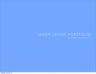 JASON LEVINE PORTFOLIO
Jason@perfecpixels.com
Thursday, June 20, 13
 