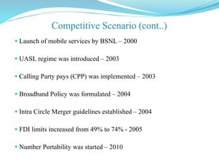  Launch of mobile services by BSNL – 2000
 UASL regime was introduced – 2003
 Calling Party pays (CPP) was implemented – 2003
 Broadband Policy was formulated – 2004
 Intra Circle Merger guidelines established – 2004
 FDI limits increased from 49% to 74% - 2005
 Number Portability was started – 2010
 