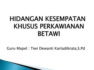HIDANGAN KESEMPATAN
KHUSUS PERKAWIANAN
BETAWI
Guru Mapel : Tiwi Dewanti Kartadibrata,S.Pd
 