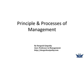 Principle & Processes of
Management
By Durgesh Satpathy
Asst. Professor in Management
http://durgeshsatpathy.com
 