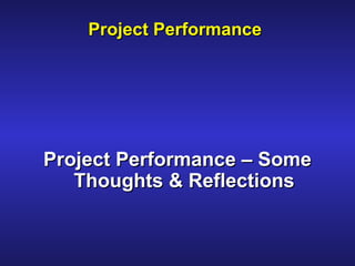 Project PerformanceProject Performance
Project Performance – SomeProject Performance – Some
Thoughts & ReflectionsThoughts & Reflections
 