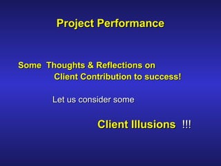Some Thoughts & Reflections onSome Thoughts & Reflections on
Client Contribution to success!Client Contribution to success!
Let us consider someLet us consider some
Client IllusionsClient Illusions !!!!!!
Project PerformanceProject Performance
 