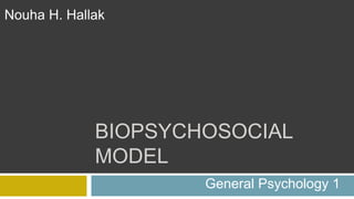 BIOPSYCHOSOCIAL
MODEL
Nouha H. Hallak
General Psychology 1
 