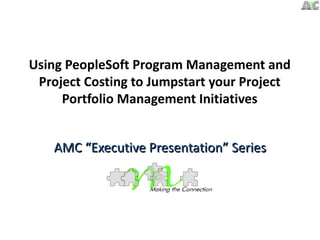 Using PeopleSoft Program Management and
 Project Costing to Jumpstart your Project
     Portfolio Management Initiatives


    AMC “Executive Presentation” Series
 