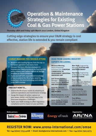 Operation & Maintenance
                         Strategies for Existing
                         Coal & Gas Power Stations
Thursday 18th and Friday 19th March 2010 London, United Kingdom

Cutting edge strategies to ensure your O&M strategy is cost
effective, station life is extended & you remain compliant




  3 GREAT REASONS YOU SHOULD ATTEND                 HEAR FROM LEADING INDUSTRY
  • Network with leading ﬁgures from the top 10     EXPERTS INCLUDING:
    European operators and many more                Marianne Wenning,           Marc Rudd, Engineering
  • Discover the most e ective strategies to        Head of Industrial          Manager, SCOTTISH AND
    improve your O&M procedures by hearing from     Emissions Unit, EUROPEAN    SOUTHERN ENERGY
    policy makers and Carbon Capture & Storage      COMMISSION, DG
    pioneers on future initiatives                  ENVIRONMENT, INDUSTRIAL     Alan Kemp, Engineering
                                                    EMISSIONS UNIT              & Maintenance Manager,
  • Equip yourself with unparalleled knowledge                                  SCOTTISH POWER
    of how to extend the life of your asset by      Jack Turner, Station
    investing in the best technology and adopting   Manager – Fiddler’s Ferry   Dave Carlton,
    a top O&M strategy                              Power Station, SCOTTISH     Project Manager, Aberthaw
                                                    AND SOUTHERN ENERGY         Carbon Capture Project,
                                                                                RWE NPOWER
  FIND OUT HOW TO…                                  Kevin Nix, Director,
                                                    Power Station Operations,   John Armstrong,
  • Extend the life of your assets by adopting an                               Engineering Manager,
                                                    RWE NPOWER
    optimum operations and maintenance strategy                                 Enfield Power Station,
  • Gauge the impact of carbon capture on           Martin Schoenrok, Head of   E.ON UK GENERATION
    your power station and the best way to the      Asset Management, E.ON
                                                                                Tony Wilkes,
    overcome integration challenges                 James Varley, Managing      Portfolio Maintenance
  • Taylor your O&M strategy to a ect regulatory    Editor, MODERN POWER        Co-ordinator,
    compliance and its impact on your portfolio     SYSTEMS MAGAZINE            RWE AG NPOWER



Media partners:                                                                 Organised by:
                              Energy
                              BUSINESS  Review




REGISTER NOW: www.arena-international.com/omse
Tel: +44 (0)207 7753 4268 • Email: book@arena-international.com • Fax: +44 (0)20 7915 9773
 