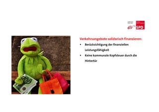Verkehrsangebote solidarisch finanzieren:
 Berücksichtigung der finanziellen
Leistungsfähigkeit
 Keine kommunale Kopfsteuer durch die
Hintertür
 