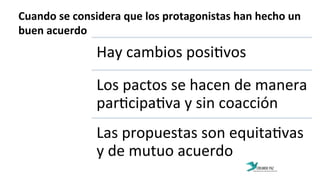 Cuando	
  se	
  considera	
  que	
  los	
  protagonistas	
  han	
  hecho	
  un	
  
buen	
  acuerdo	
  
Hay	
  cambios	
  posi:vos	
  
Los	
  pactos	
  se	
  hacen	
  de	
  manera	
  
par:cipa:va	
  y	
  sin	
  coacción	
  
Las	
  propuestas	
  son	
  equita:vas	
  
y	
  de	
  mutuo	
  acuerdo	
  
 