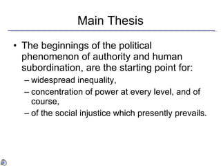 Main Thesis The beginnings of the political phenomenon of authority and human subordination,   are the starting point for: widespread inequality,  concentration of power at every level, and of course,  of the social injustice which presently prevails. 