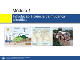 Módulo 1
Introdução à ciência da mudança
climática
"One UN" Plataforma para Serviços de Treinamento
em Mudança Climática: UN CC:Learn
1
 