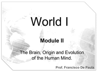 World I Prof. Francisco De Paula Module II The Brain, Origin and Evolution of the Human Mind. 